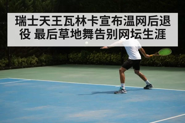 瑞士天王瓦林卡宣布温网后退役 最后草地舞告别网坛生涯
