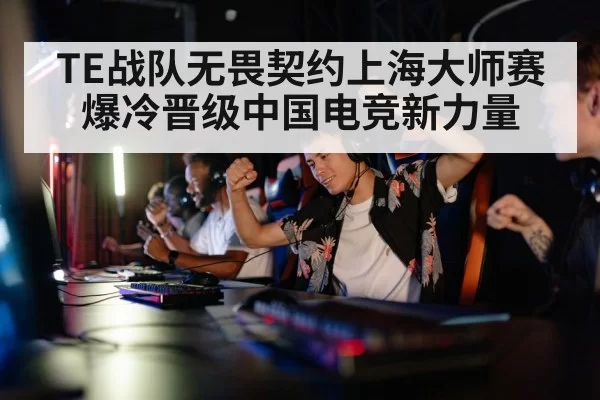 TE战队无畏契约上海大师赛爆冷晋级中国电竞新力量