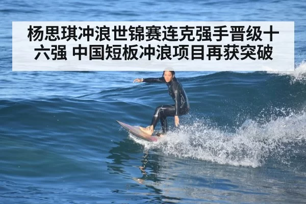 杨思琪冲浪世锦赛连克强手晋级十六强 中国短板冲浪项目再获突破