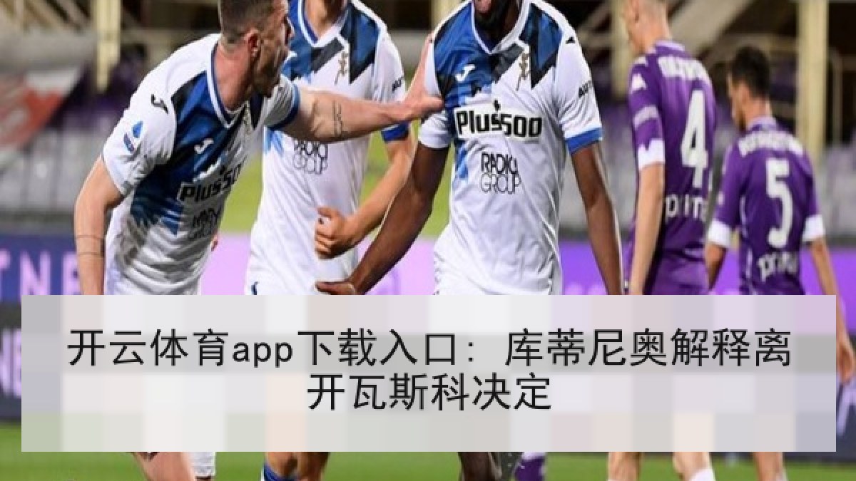 开云体育app下载入口: 库蒂尼奥解释离开瓦斯科决定 开云体育app下载入口: 库蒂尼奥解释离开瓦斯科决定