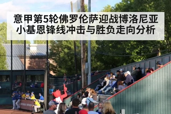 意甲第5轮佛罗伦萨迎战博洛尼亚小基恩锋线冲击与胜负走向分析