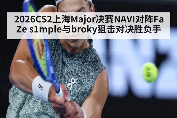 2026CS2上海Major决赛NAVI对阵FaZe s1mple与broky狙击对决胜负手