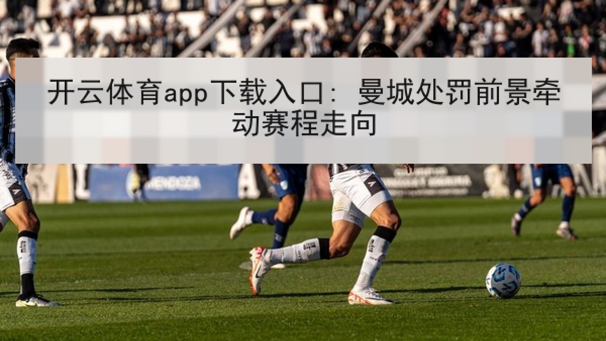 开云体育app下载入口: 曼城处罚前景牵动赛程走向